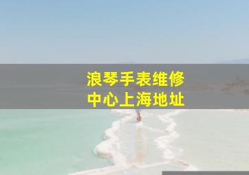 浪琴手表维修中心上海地址