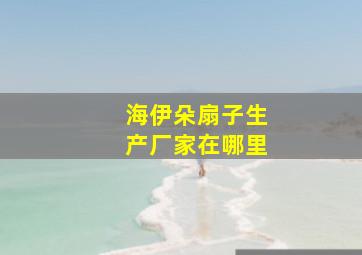 海伊朵扇子生产厂家在哪里