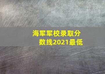 海军军校录取分数线2021最低