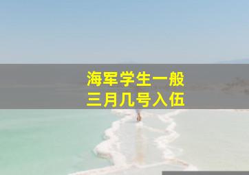 海军学生一般三月几号入伍