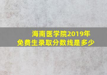 海南医学院2019年免费生录取分数线是多少