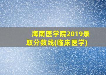 海南医学院2019录取分数线(临床医学)