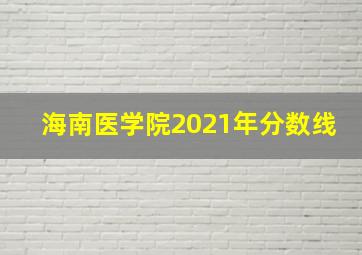 海南医学院2021年分数线