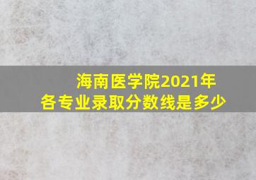 海南医学院2021年各专业录取分数线是多少