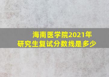 海南医学院2021年研究生复试分数线是多少