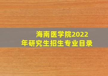 海南医学院2022年研究生招生专业目录