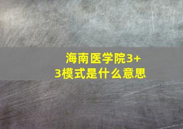 海南医学院3+3模式是什么意思