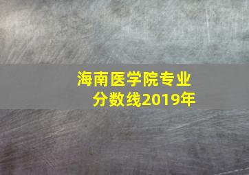 海南医学院专业分数线2019年