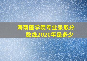 海南医学院专业录取分数线2020年是多少