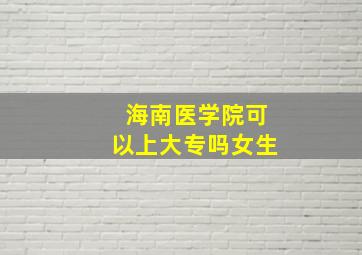 海南医学院可以上大专吗女生