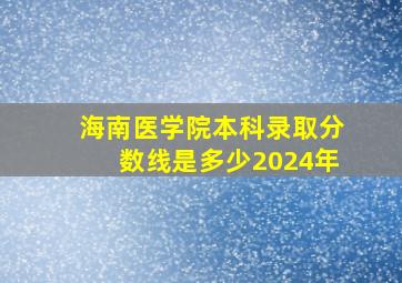 海南医学院本科录取分数线是多少2024年