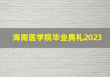 海南医学院毕业典礼2023