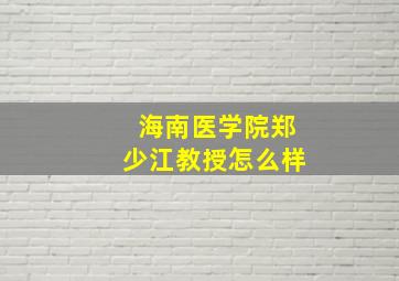 海南医学院郑少江教授怎么样