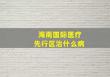 海南国际医疗先行区治什么病