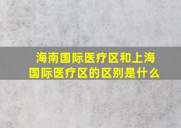 海南国际医疗区和上海国际医疗区的区别是什么