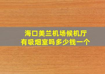 海口美兰机场候机厅有吸烟室吗多少钱一个