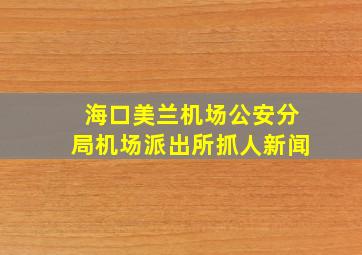 海口美兰机场公安分局机场派出所抓人新闻