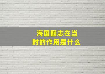 海国图志在当时的作用是什么