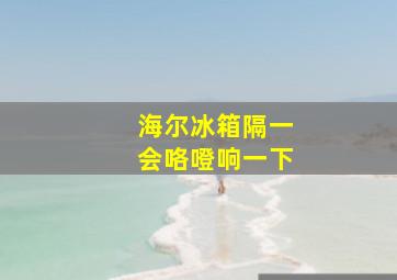 海尔冰箱隔一会咯噔响一下