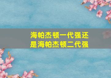 海帕杰顿一代强还是海帕杰顿二代强