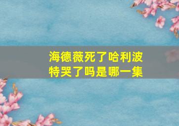 海德薇死了哈利波特哭了吗是哪一集