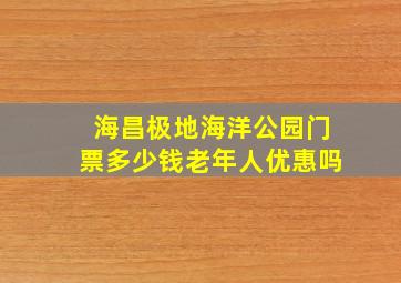 海昌极地海洋公园门票多少钱老年人优惠吗