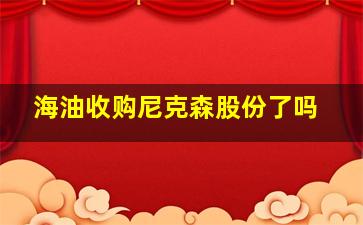 海油收购尼克森股份了吗