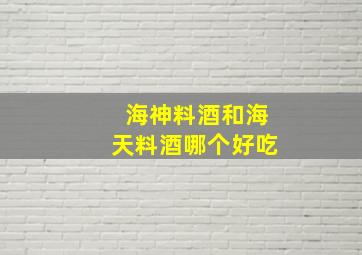 海神料酒和海天料酒哪个好吃