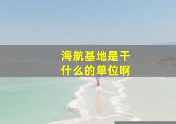 海航基地是干什么的单位啊