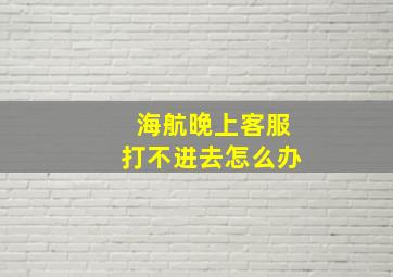 海航晚上客服打不进去怎么办