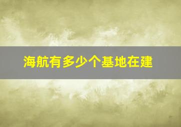 海航有多少个基地在建