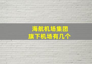 海航机场集团旗下机场有几个