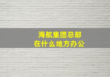 海航集团总部在什么地方办公