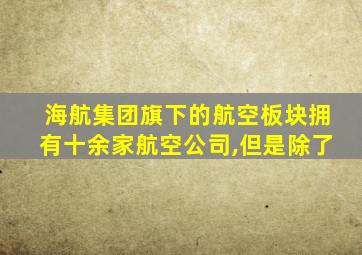 海航集团旗下的航空板块拥有十余家航空公司,但是除了