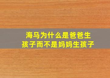 海马为什么是爸爸生孩子而不是妈妈生孩子