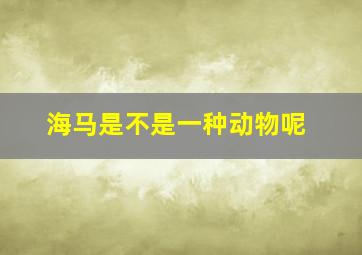 海马是不是一种动物呢