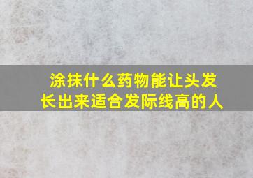 涂抹什么药物能让头发长出来适合发际线高的人