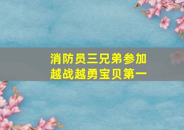 消防员三兄弟参加越战越勇宝贝第一