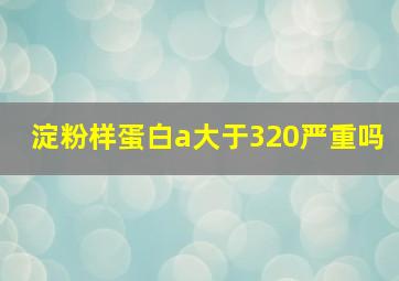 淀粉样蛋白a大于320严重吗