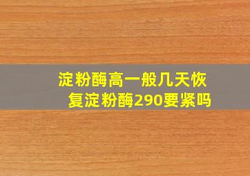 淀粉酶高一般几天恢复淀粉酶290要紧吗