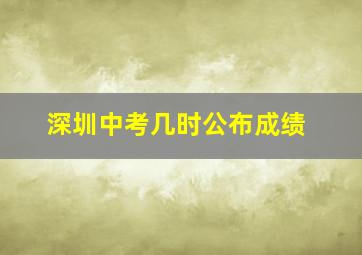 深圳中考几时公布成绩