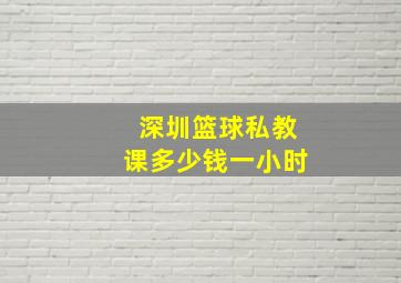 深圳篮球私教课多少钱一小时