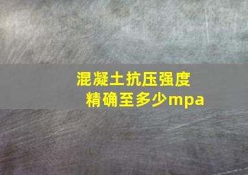 混凝土抗压强度精确至多少mpa