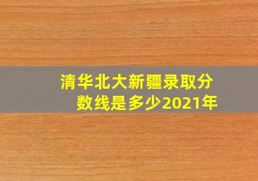 清华北大新疆录取分数线是多少2021年