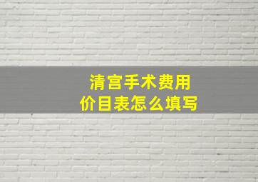 清宫手术费用价目表怎么填写