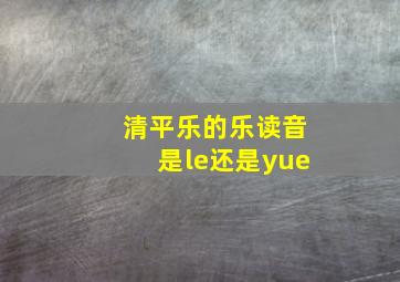 清平乐的乐读音是le还是yue