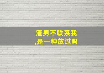 渣男不联系我,是一种放过吗