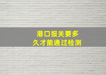 港口报关要多久才能通过检测