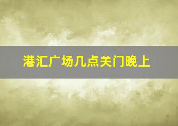 港汇广场几点关门晚上