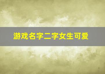 游戏名字二字女生可爱